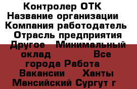 Контролер ОТК › Название организации ­ Компания-работодатель › Отрасль предприятия ­ Другое › Минимальный оклад ­ 25 700 - Все города Работа » Вакансии   . Ханты-Мансийский,Сургут г.